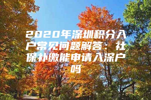 2020年深圳积分入户常见问题解答：社保补缴能申请入深户吗