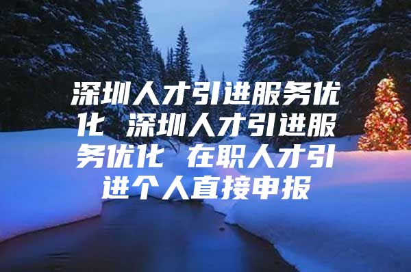 深圳人才引进服务优化 深圳人才引进服务优化 在职人才引进个人直接申报