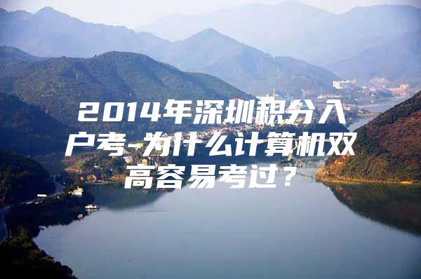 2014年深圳积分入户考-为什么计算机双高容易考过？