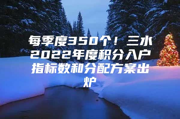 每季度350个！三水2022年度积分入户指标数和分配方案出炉