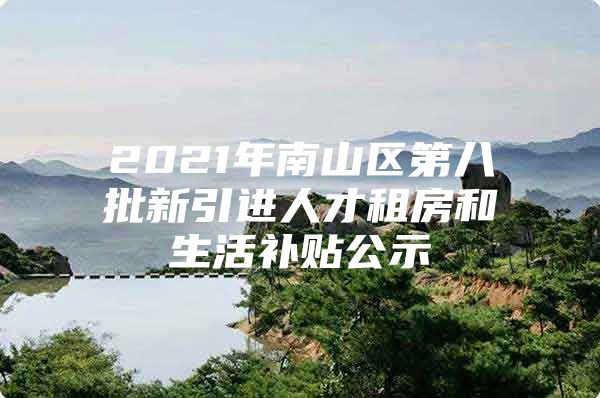 2021年南山区第八批新引进人才租房和生活补贴公示