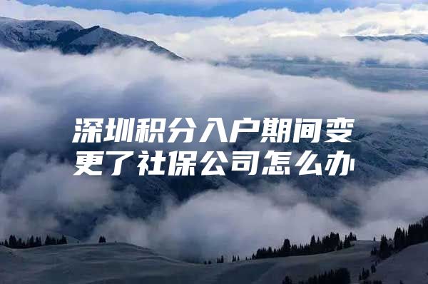 深圳积分入户期间变更了社保公司怎么办