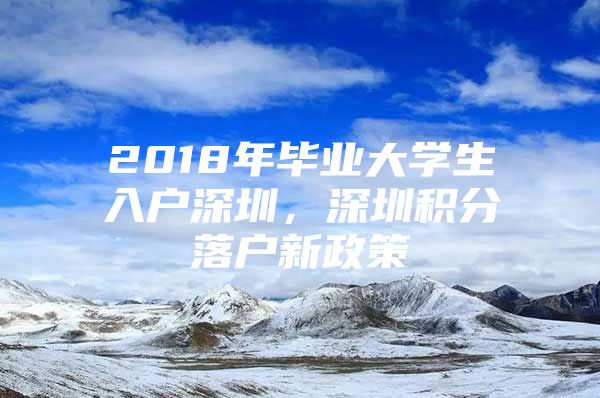 2018年毕业大学生入户深圳，深圳积分落户新政策