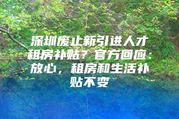 深圳废止新引进人才租房补贴？官方回应：放心，租房和生活补贴不变