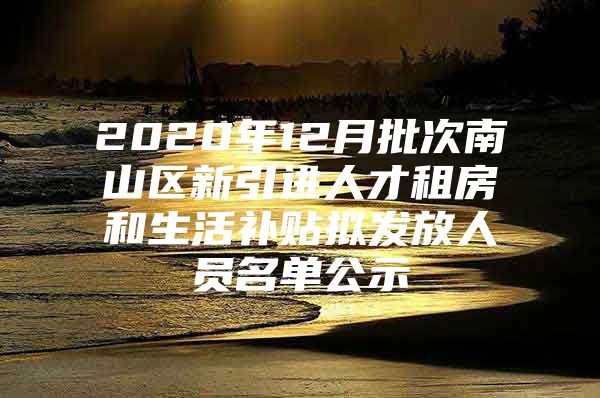 2020年12月批次南山区新引进人才租房和生活补贴拟发放人员名单公示