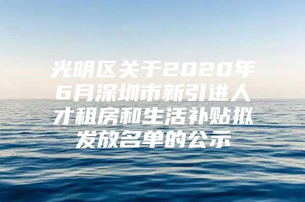 光明区关于2020年6月深圳市新引进人才租房和生活补贴拟发放名单的公示