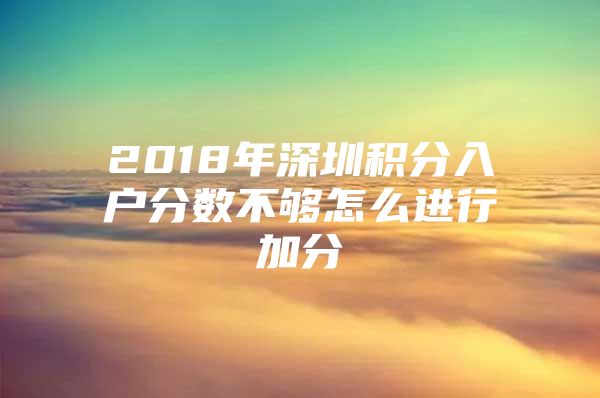 2018年深圳积分入户分数不够怎么进行加分