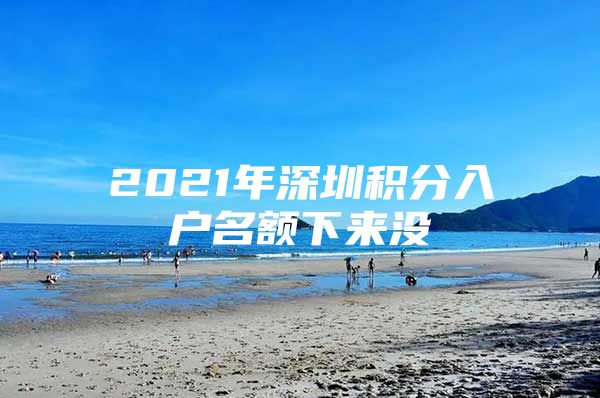 2021年深圳积分入户名额下来没