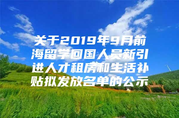 关于2019年9月前海留学回国人员新引进人才租房和生活补贴拟发放名单的公示