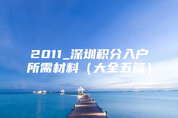 2011_深圳积分入户所需材料（大全五篇）