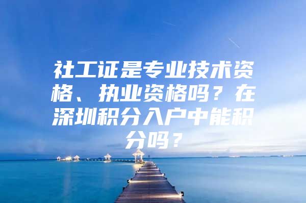 社工证是专业技术资格、执业资格吗？在深圳积分入户中能积分吗？