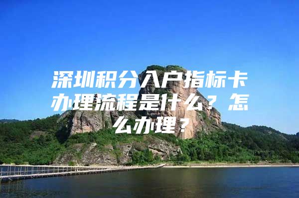 深圳积分入户指标卡办理流程是什么？怎么办理？