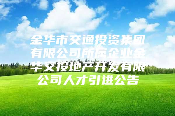 金华市交通投资集团有限公司所属企业金华交投地产开发有限公司人才引进公告