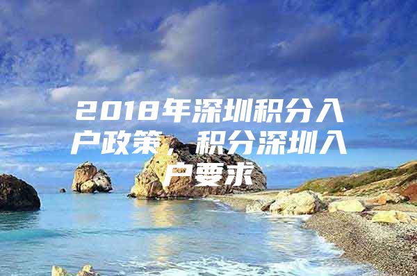 2018年深圳积分入户政策，积分深圳入户要求