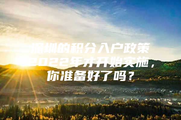 深圳的积分入户政策2022年才开始实施，你准备好了吗？