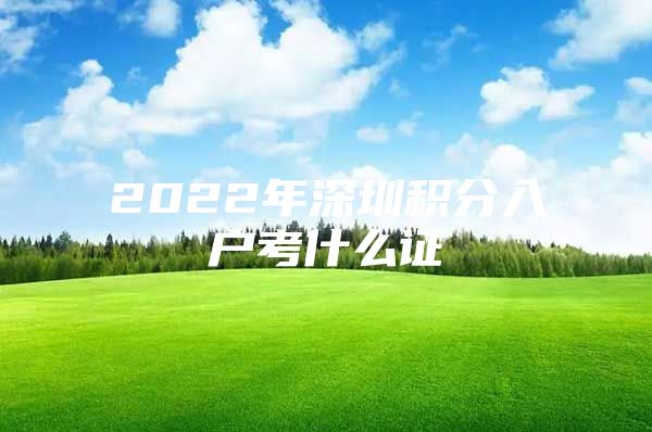 2022年深圳积分入户考什么证