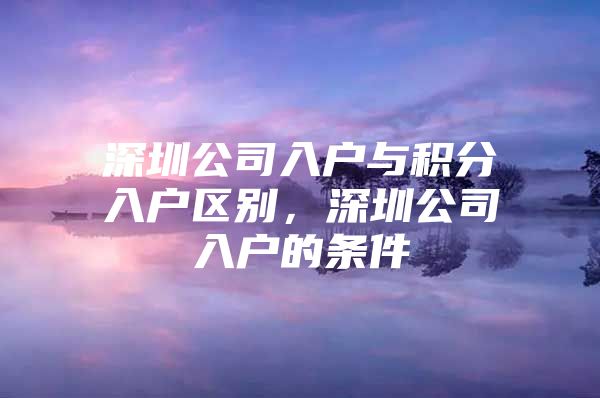 深圳公司入户与积分入户区别，深圳公司入户的条件