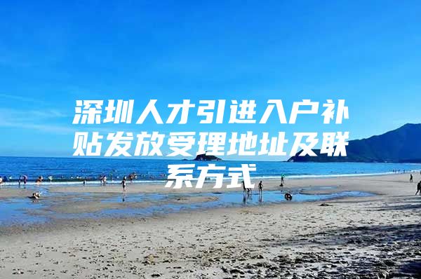 深圳人才引进入户补贴发放受理地址及联系方式