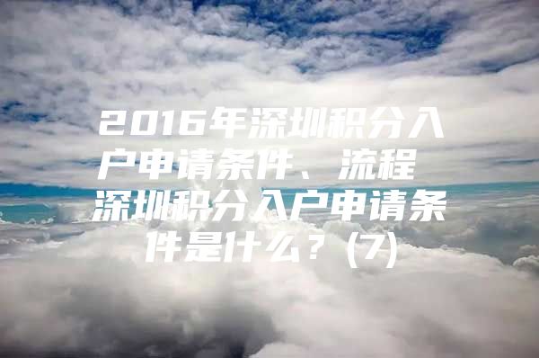 2016年深圳积分入户申请条件、流程 深圳积分入户申请条件是什么？(7)