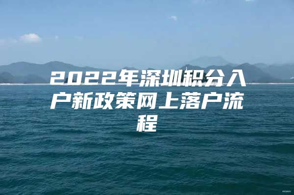 2022年深圳积分入户新政策网上落户流程