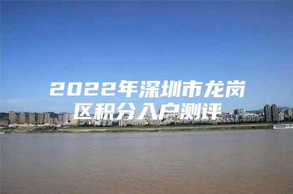 2022年深圳市龙岗区积分入户测评