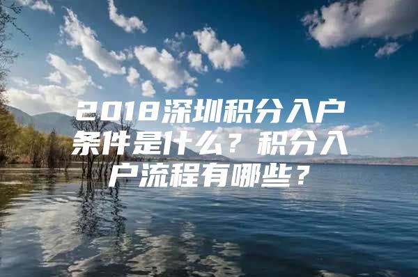 2018深圳积分入户条件是什么？积分入户流程有哪些？