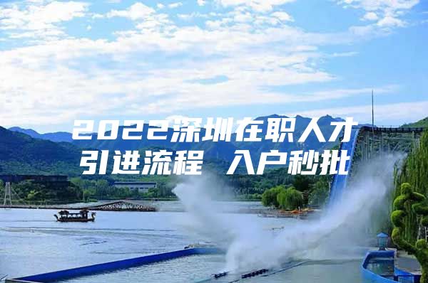 2022深圳在职人才引进流程 入户秒批