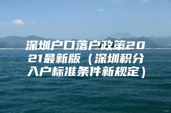 深圳户口落户政策2021最新版（深圳积分入户标准条件新规定）