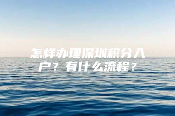 怎样办理深圳积分入户？有什么流程？