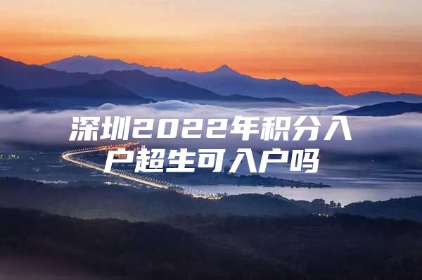 深圳2022年积分入户超生可入户吗