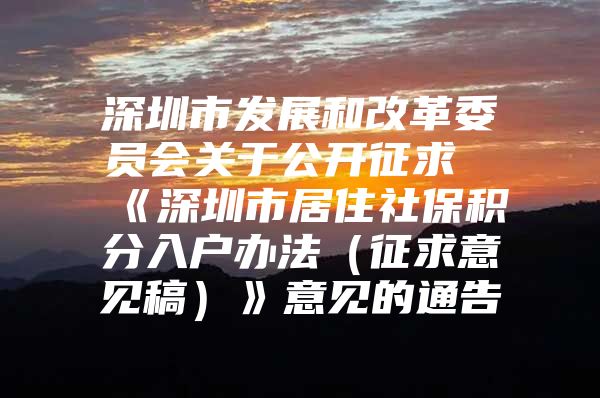 深圳市发展和改革委员会关于公开征求《深圳市居住社保积分入户办法（征求意见稿）》意见的通告