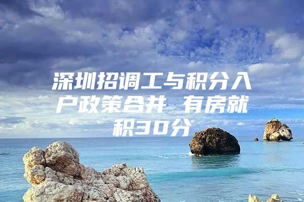 深圳招调工与积分入户政策合并 有房就积30分