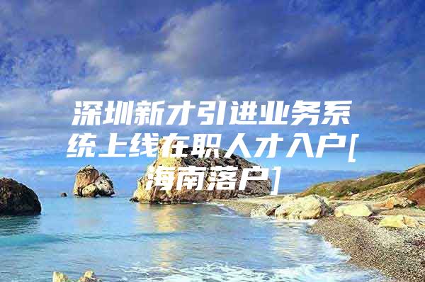 深圳新才引进业务系统上线在职人才入户[海南落户]