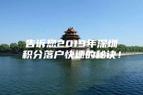 告诉您2019年深圳积分落户快速的秘诀！