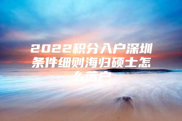 2022积分入户深圳条件细则海归硕士怎么落户