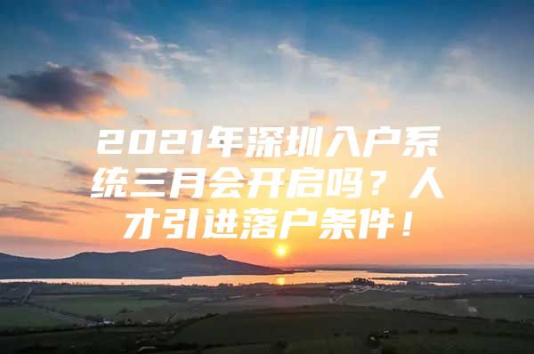 2021年深圳入户系统三月会开启吗？人才引进落户条件！