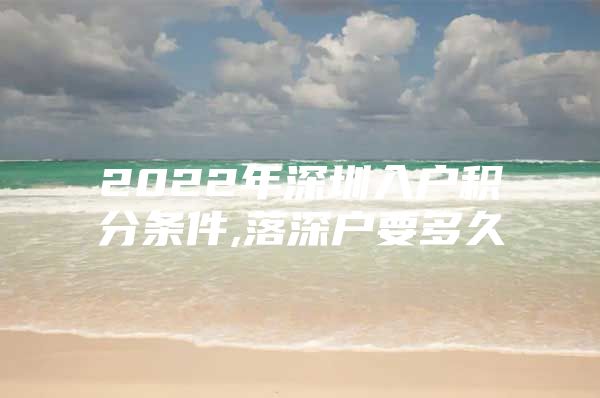 2022年深圳入户积分条件,落深户要多久