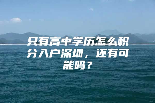 只有高中学历怎么积分入户深圳，还有可能吗？