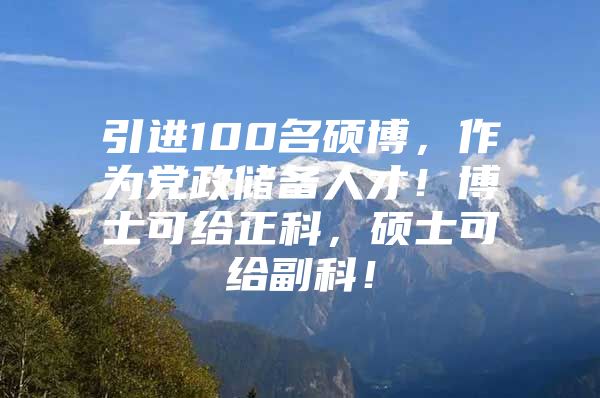 引进100名硕博，作为党政储备人才！博士可给正科，硕士可给副科！