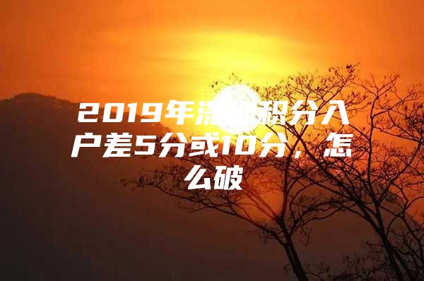 2019年深圳积分入户差5分或10分，怎么破