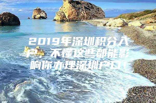 2019年深圳积分入户，不懂这些都能影响你办理深圳户口！