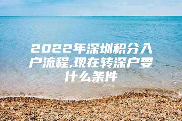 2022年深圳积分入户流程,现在转深户要什么条件