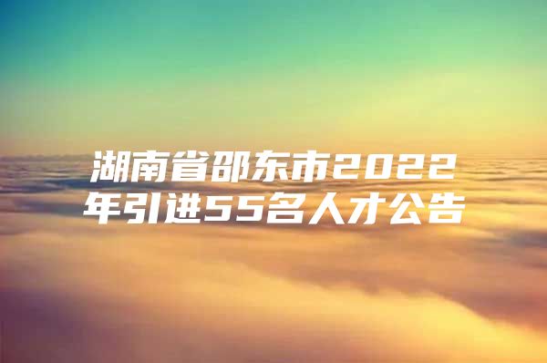 湖南省邵东市2022年引进55名人才公告