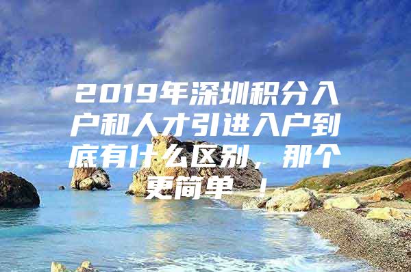 2019年深圳积分入户和人才引进入户到底有什么区别，那个更简单 ！