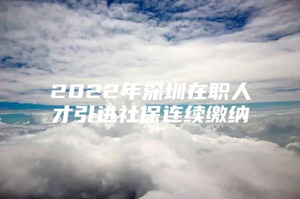 2022年深圳在职人才引进社保连续缴纳