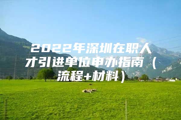 2022年深圳在职人才引进单位申办指南（流程+材料）