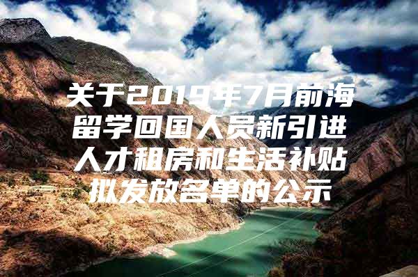 关于2019年7月前海留学回国人员新引进人才租房和生活补贴拟发放名单的公示