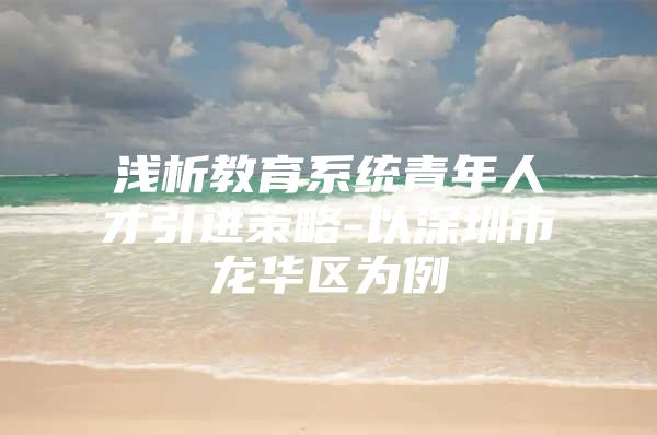 浅析教育系统青年人才引进策略-以深圳市龙华区为例