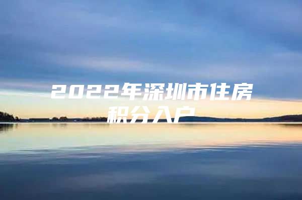 2022年深圳市住房积分入户