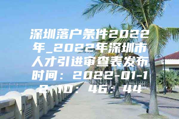 深圳落户条件2022年_2022年深圳市人才引进审查表发布时间：2022-01-12 10：46：44